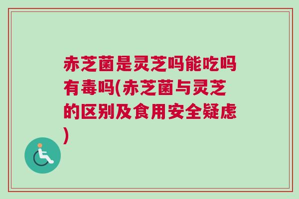 赤芝菌是灵芝吗能吃吗有毒吗(赤芝菌与灵芝的区别及食用安全疑虑)