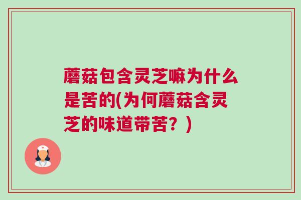 蘑菇包含灵芝嘛为什么是苦的(为何蘑菇含灵芝的味道带苦？)
