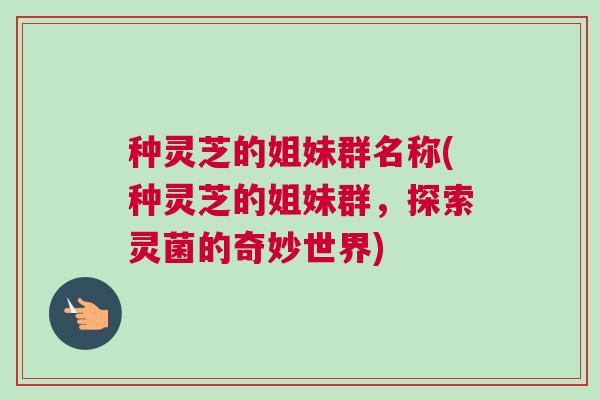 种灵芝的姐妹群名称(种灵芝的姐妹群，探索灵菌的奇妙世界)