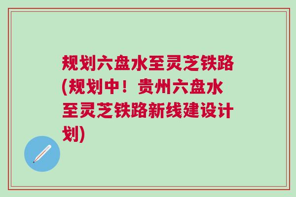 规划六盘水至灵芝铁路(规划中!贵州六盘水至灵芝铁路新线建设计划) 规划六盘水至灵芝铁路(规划中!贵州六盘水至灵芝铁路新线建设计划)