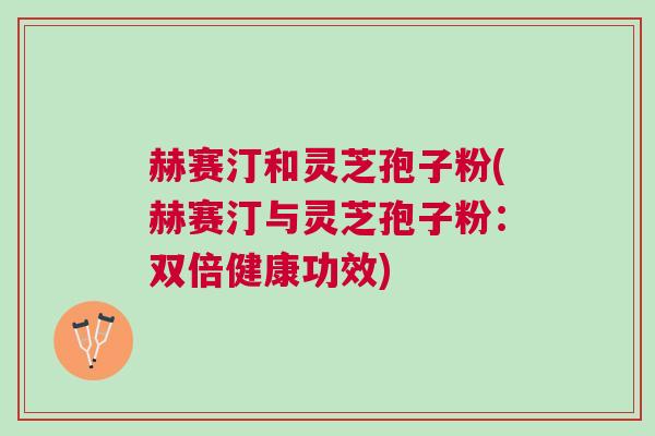 赫赛汀和灵芝孢子粉(赫赛汀与灵芝孢子粉：双倍健康功效)