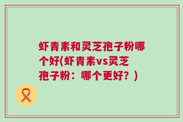 虾青素和灵芝孢子粉哪个好(虾青素vs灵芝孢子粉:哪个更好?) 虾青素和灵芝孢子粉哪个好(虾青素vs灵芝孢子粉:哪个更好?)