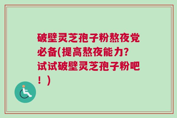 破壁灵芝孢子粉熬夜党必备(提高熬夜能力？试试破壁灵芝孢子粉吧！)