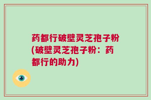 药都行破壁灵芝孢子粉(破壁灵芝孢子粉：药都行的助力)