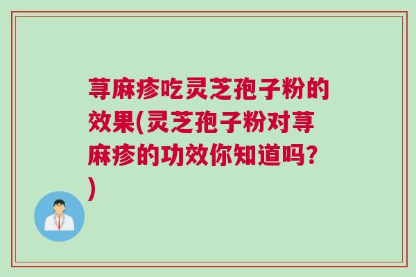 荨麻疹吃灵芝孢子粉的效果(灵芝孢子粉对荨麻疹的功效你知道吗?) 荨麻疹吃灵芝孢子粉的效果(灵芝孢子粉对荨麻疹的功效你知道吗?)