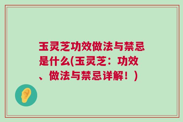 玉灵芝功效做法与禁忌是什么(玉灵芝：功效、做法与禁忌详解！)