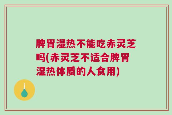 脾胃湿热不能吃赤灵芝吗(赤灵芝不适合脾胃湿热体质的人食用)