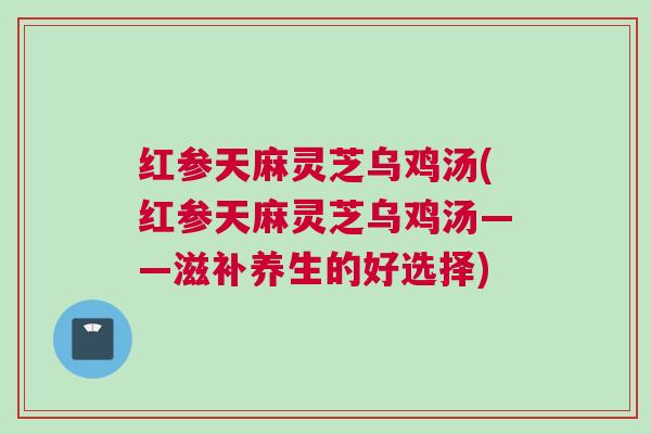 红参天麻灵芝乌鸡汤(红参天麻灵芝乌鸡汤——滋补养生的好选择)