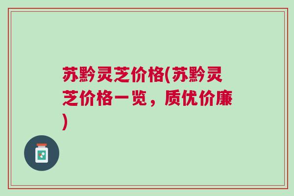 苏黔灵芝价格(苏黔灵芝价格一览，质优价廉)