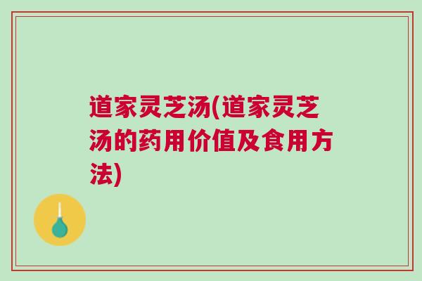 道家灵芝汤(道家灵芝汤的药用价值及食用方法)