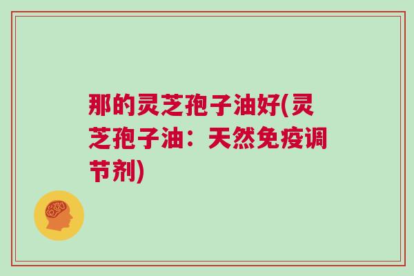 那的灵芝孢子油好(灵芝孢子油：天然免疫调节剂)