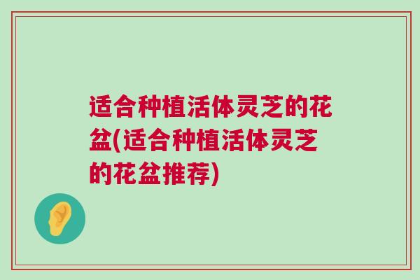 适合种植活体灵芝的花盆(适合种植活体灵芝的花盆推荐)