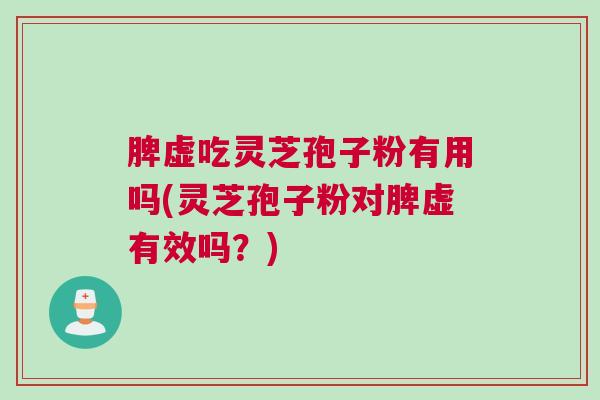 脾虚吃灵芝孢子粉有用吗(灵芝孢子粉对脾虚有效吗?) 脾虚吃灵芝孢子粉有用吗(灵芝孢子粉对脾虚有效吗?)
