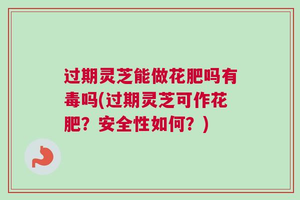 过期灵芝能做花肥吗有毒吗(过期灵芝可作花肥？安全性如何？)