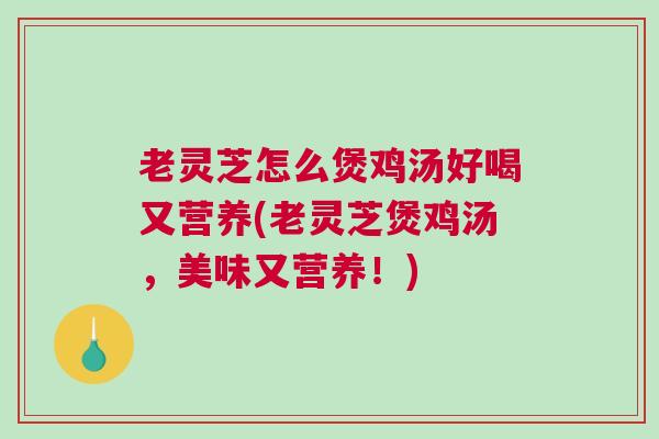 老灵芝怎么煲鸡汤好喝又营养(老灵芝煲鸡汤，美味又营养！)