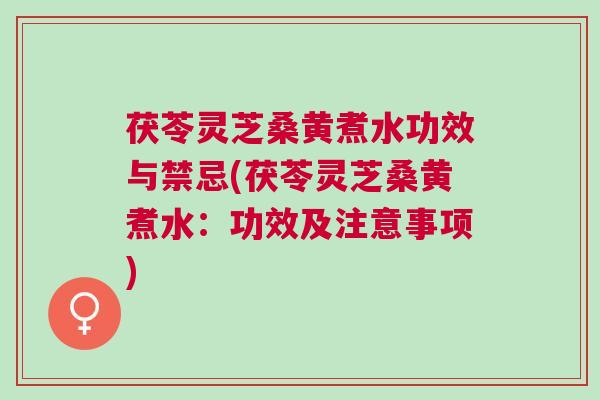 茯苓灵芝桑黄煮水功效与禁忌(茯苓灵芝桑黄煮水：功效及注意事项)
