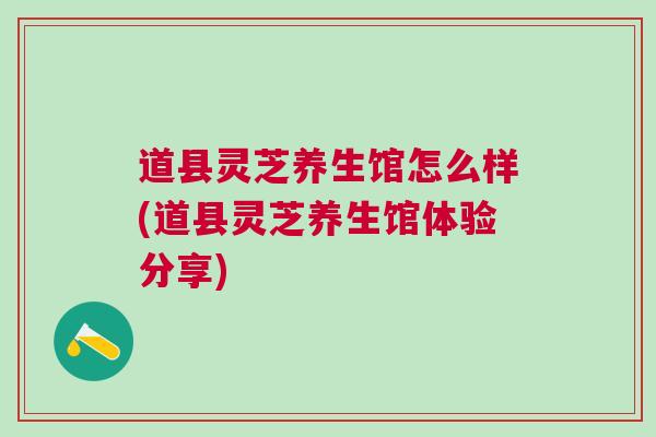 道县灵芝养生馆怎么样(道县灵芝养生馆体验分享)