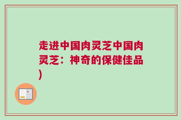 走进中国肉灵芝中国肉灵芝:神奇的保健佳品) 走进中国肉灵芝中国肉灵芝:神奇的保健佳品)