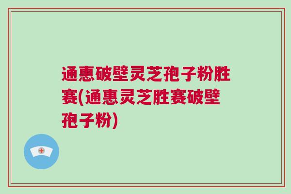 通惠破壁灵芝孢子粉胜赛(通惠灵芝胜赛破壁孢子粉)