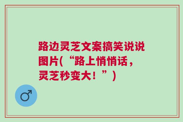 路边灵芝文案搞笑说说图片(“路上悄悄话，灵芝秒变大！”)