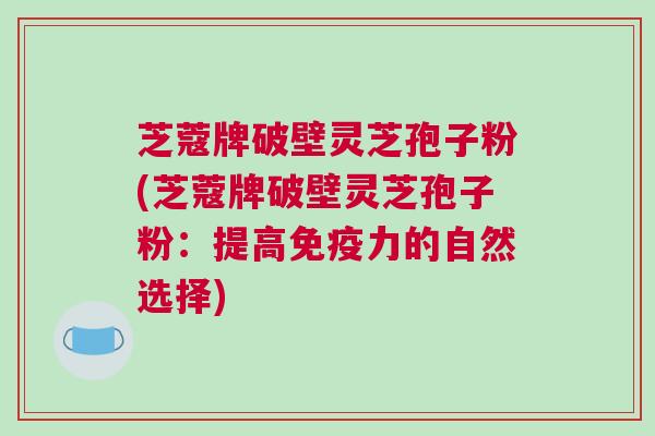 芝蔻牌破壁灵芝孢子粉(芝蔻牌破壁灵芝孢子粉：提高免疫力的自然选择)