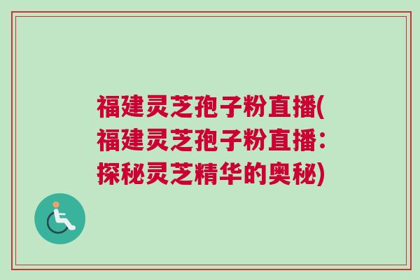 福建灵芝孢子粉直播(福建灵芝孢子粉直播：探秘灵芝精华的奥秘)