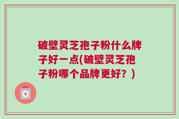 破壁灵芝孢子粉什么牌子好一点(破壁灵芝孢子粉哪个品牌更好?) 破壁灵芝孢子粉什么牌子好一点(破壁灵芝孢子粉哪个品牌更好?)