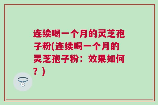 连续喝一个月的灵芝孢子粉(连续喝一个月的灵芝孢子粉：效果如何？)