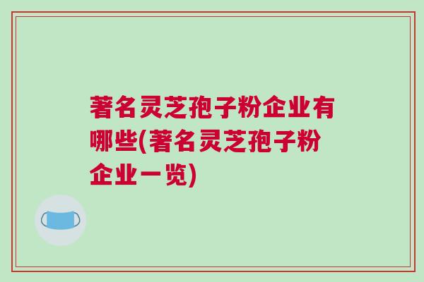 著名灵芝孢子粉企业有哪些(著名灵芝孢子粉企业一览)