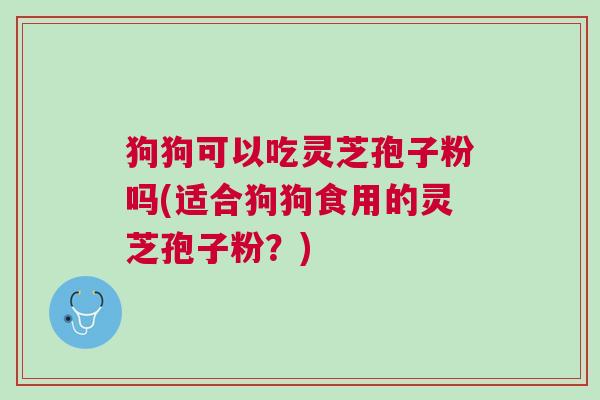 狗狗可以吃灵芝孢子粉吗(适合狗狗食用的灵芝孢子粉?) 狗狗可以吃灵芝孢子粉吗(适合狗狗食用的灵芝孢子粉?)