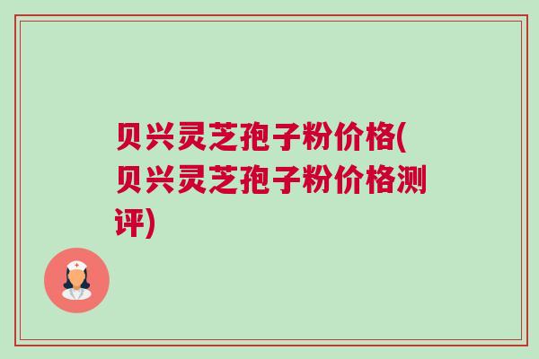 贝兴灵芝孢子粉价格(贝兴灵芝孢子粉价格测评)