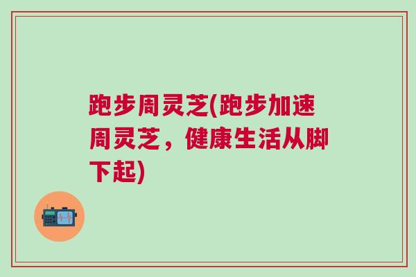 跑步周灵芝(跑步加速周灵芝，健康生活从脚下起)