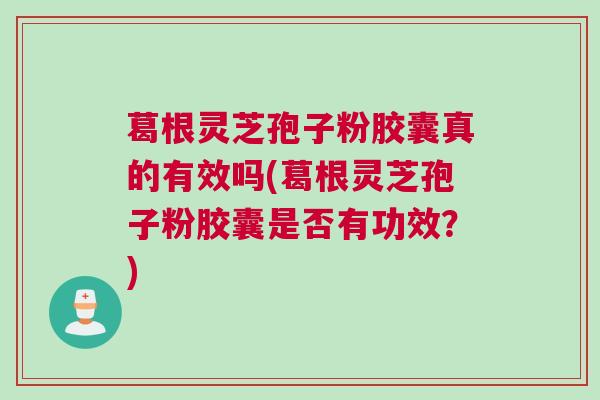 葛根灵芝孢子粉胶囊真的有效吗(葛根灵芝孢子粉胶囊是否有功效?) 葛根灵芝孢子粉胶囊真的有效吗(葛根灵芝孢子粉胶囊是否有功效?)