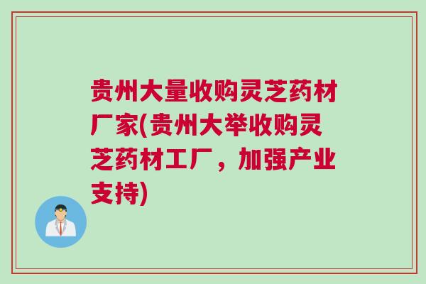 贵州大量收购灵芝药材厂家(贵州大举收购灵芝药材工厂，加强产业支持)
