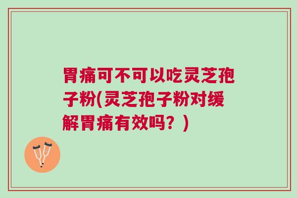 胃痛可不可以吃灵芝孢子粉(灵芝孢子粉对缓解胃痛有效吗？)
