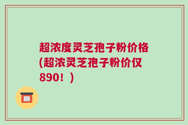 超浓度灵芝孢子粉价格(超浓灵芝孢子粉价仅890!) 超浓度灵芝孢子粉价格(超浓灵芝孢子粉价仅890!)