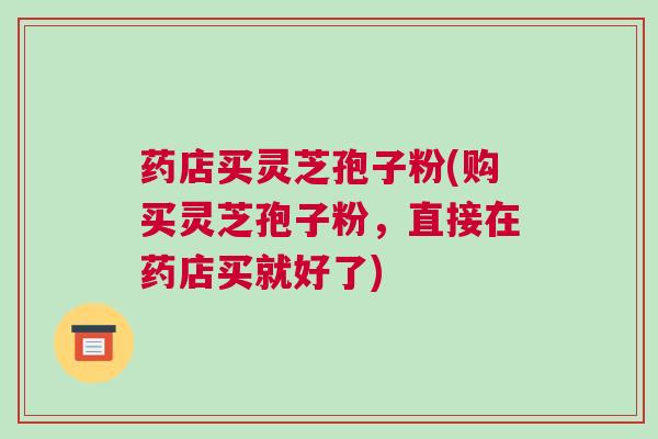 药店买灵芝孢子粉(购买灵芝孢子粉，直接在药店买就好了)