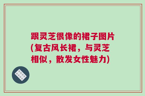 跟灵芝很像的裙子图片(复古风长裙，与灵芝相似，散发女性魅力)
