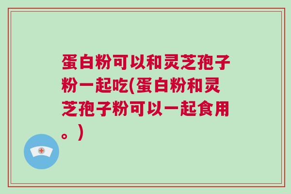 蛋白粉可以和灵芝孢子粉一起吃(蛋白粉和灵芝孢子粉可以一起食用。)