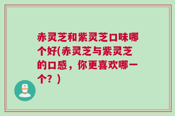 赤灵芝和紫灵芝口味哪个好(赤灵芝与紫灵芝的口感，你更喜欢哪一个？)
