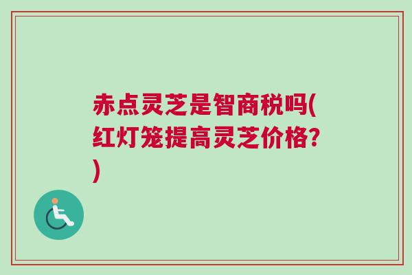 赤点灵芝是智商税吗(红灯笼提高灵芝价格?) 赤点灵芝是智商税吗(红灯笼提高灵芝价格?)