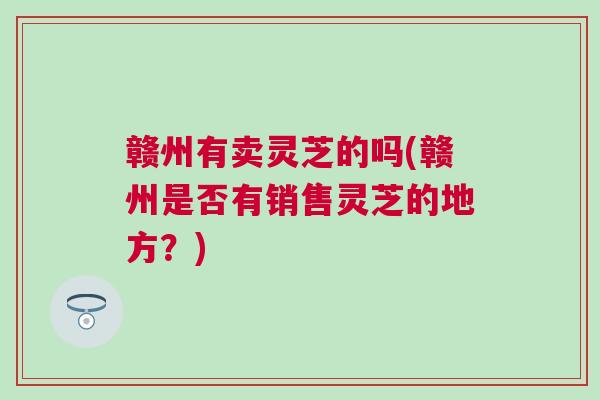 赣州有卖灵芝的吗(赣州是否有销售灵芝的地方？)