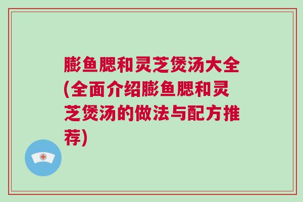 膨鱼腮和灵芝煲汤大全(全面介绍膨鱼腮和灵芝煲汤的做法与配方推荐)