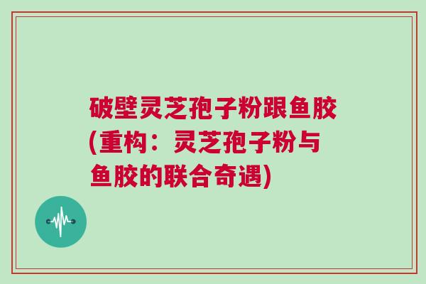 破壁灵芝孢子粉跟鱼胶(重构：灵芝孢子粉与鱼胶的联合奇遇)