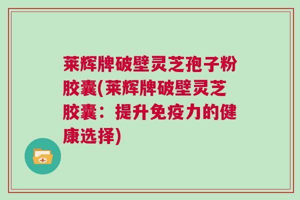 莱辉牌破壁灵芝孢子粉胶囊(莱辉牌破壁灵芝胶囊：提升免疫力的健康选择)