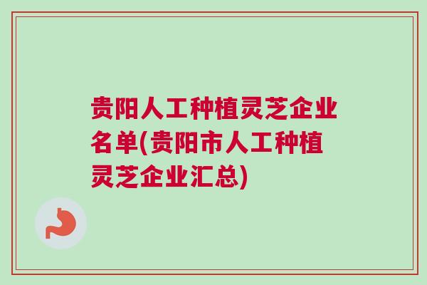 贵阳人工种植灵芝企业名单(贵阳市人工种植灵芝企业汇总)
