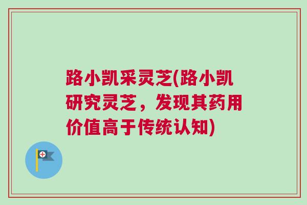 路小凯采灵芝(路小凯研究灵芝，发现其药用价值高于传统认知)