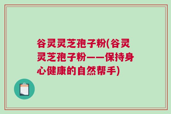 谷灵灵芝孢子粉(谷灵灵芝孢子粉——保持身心健康的自然帮手)
