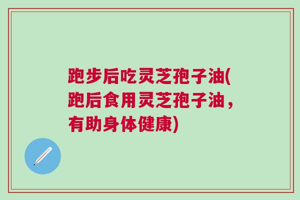 跑步后吃灵芝孢子油(跑后食用灵芝孢子油，有助身体健康)