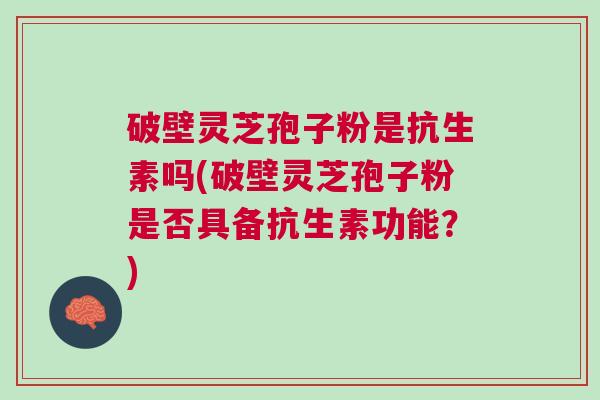 破壁灵芝孢子粉是抗生素吗(破壁灵芝孢子粉是否具备抗生素功能？)